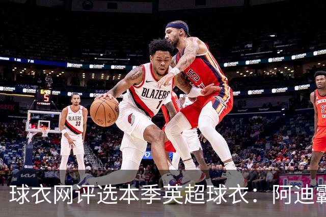 球衣网评选本季英超球衣：阿迪霸榜最佳榜前10，樱桃三件均入选最差前10